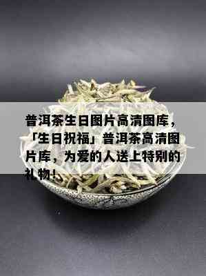 普洱茶生日图片高清图库，「生日祝福」普洱茶高清图片库，为爱的人送上特别的礼物！