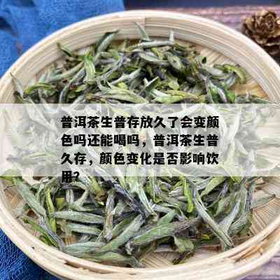 普洱茶生普存放久了会变颜色吗还能喝吗，普洱茶生普久存，颜色变化是否影响饮用？