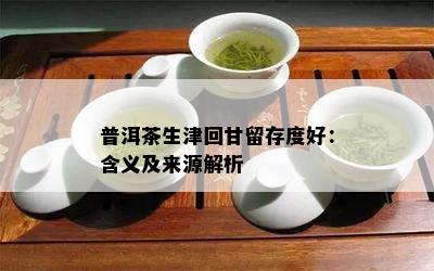 普洱茶生津回甘留存度好：含义及来源解析