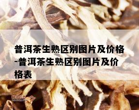 普洱茶生熟区别图片及价格-普洱茶生熟区别图片及价格表