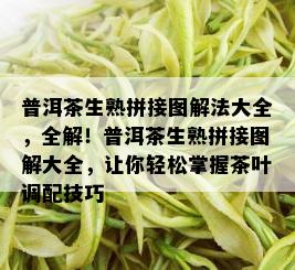 普洱茶生熟拼接图解法大全，全解！普洱茶生熟拼接图解大全，让你轻松掌握茶叶调配技巧