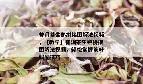 普洱茶生熟拼接图解法视频，【教学】普洱茶生熟拼接图解法视频，轻松掌握茶叶调配技巧