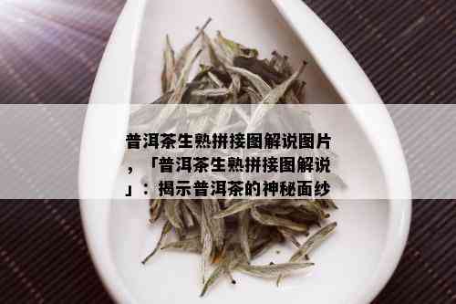 普洱茶生熟拼接图解说图片，「普洱茶生熟拼接图解说」：揭示普洱茶的神秘面纱