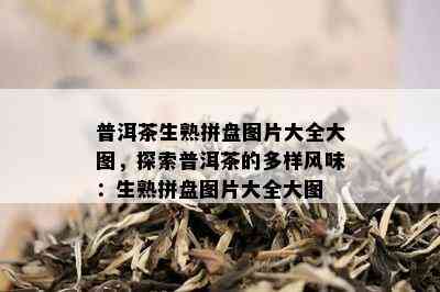 普洱茶生熟拼盘图片大全大图，探索普洱茶的多样风味：生熟拼盘图片大全大图