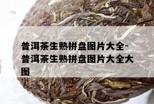 普洱茶生熟拼盘图片大全-普洱茶生熟拼盘图片大全大图