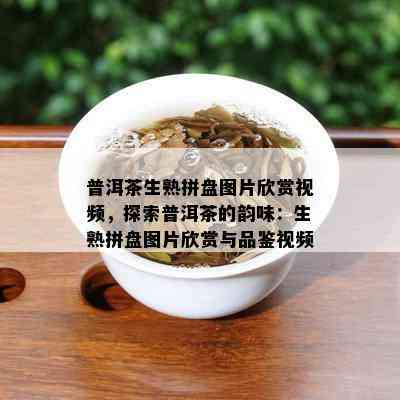 普洱茶生熟拼盘图片欣赏视频，探索普洱茶的韵味：生熟拼盘图片欣赏与品鉴视频