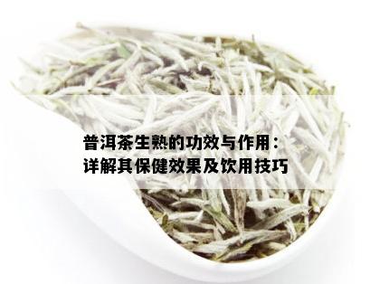 普洱茶生熟的功效与作用：详解其保健效果及饮用技巧