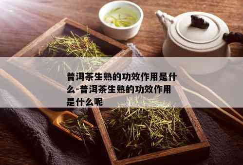 普洱茶生熟的功效作用是什么-普洱茶生熟的功效作用是什么呢