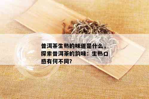 普洱茶生熟的味道是什么，探索普洱茶的韵味：生熟口感有何不同？