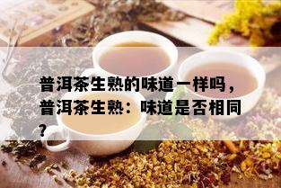 普洱茶生熟的味道一样吗，普洱茶生熟：味道是否相同？