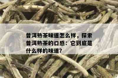 普洱熟茶味道怎么样，探索普洱熟茶的口感：它到底是什么样的味道？