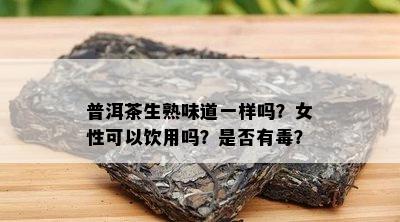 普洱茶生熟味道一样吗？女性可以饮用吗？是否有？