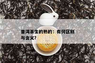 普洱茶生的熟的：有何区别与含义？