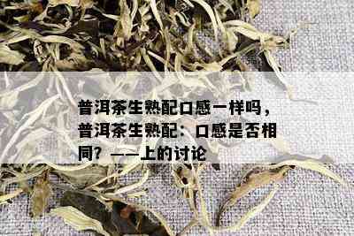 普洱茶生熟配口感一样吗，普洱茶生熟配：口感是否相同？——上的讨论