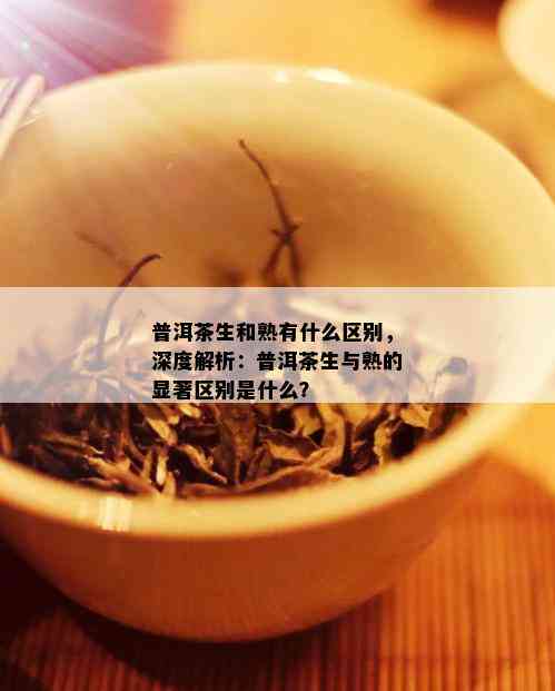 普洱茶生和熟有什么区别，深度解析：普洱茶生与熟的显著区别是什么？