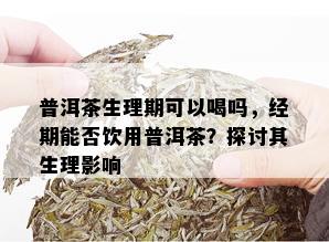 普洱茶生理期可以喝吗，经期能否饮用普洱茶？探讨其生理影响