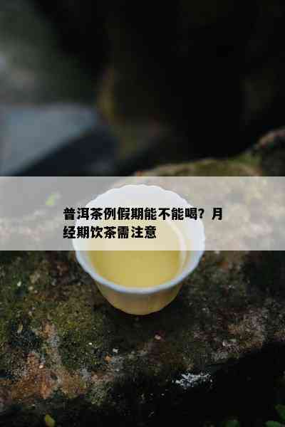 普洱茶例假期能不能喝？月经期饮茶需注意