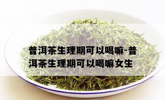 普洱茶生理期可以喝嘛-普洱茶生理期可以喝嘛女生