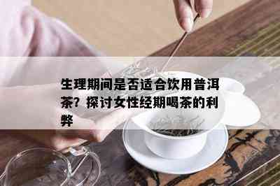 生理期间是否适合饮用普洱茶？探讨女性经期喝茶的利弊