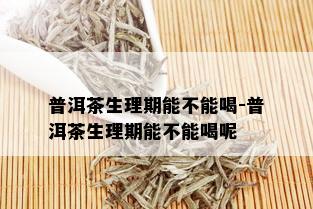 普洱茶生理期能不能喝-普洱茶生理期能不能喝呢