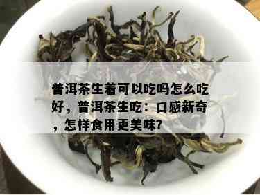 普洱茶生着可以吃吗怎么吃好，普洱茶生吃：口感新奇，怎样食用更美味？