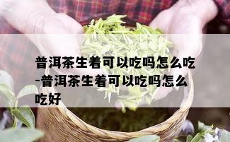 普洱茶生着可以吃吗怎么吃-普洱茶生着可以吃吗怎么吃好