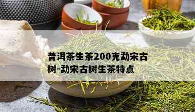 普洱茶生茶200克勐宋古树-勐宋古树生茶特点