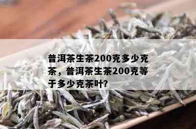 普洱茶生茶200克多少克茶，普洱茶生茶200克等于多少克茶叶？