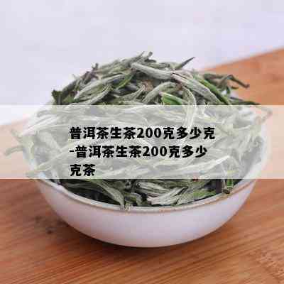 普洱茶生茶200克多少克-普洱茶生茶200克多少克茶