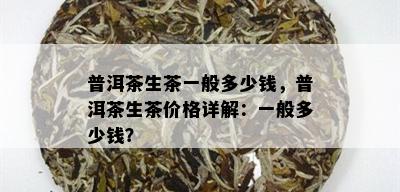 普洱茶生茶一般多少钱，普洱茶生茶价格详解：一般多少钱？