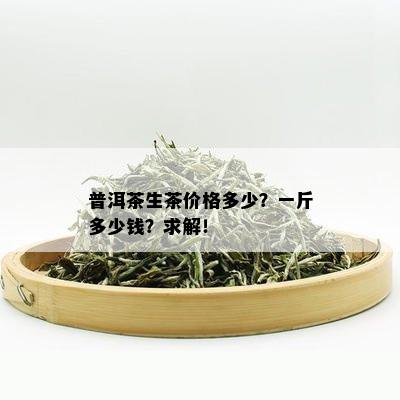 普洱茶生茶价格多少？一斤多少钱？求解！