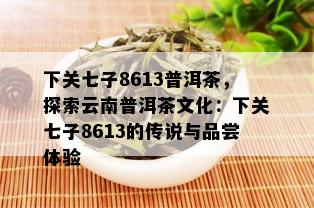 下关七子8613普洱茶，探索云南普洱茶文化：下关七子8613的传说与品尝体验