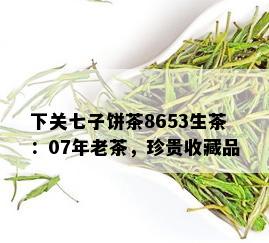 下关七子饼茶8653生茶：07年老茶，珍贵收藏品