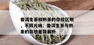 普洱生茶和熟茶的存放区别，不同凡响：普洱生茶与熟茶的存放差异解析