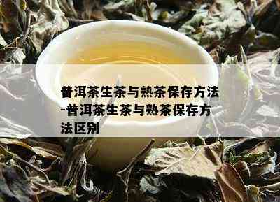 普洱茶生茶与熟茶保存方法-普洱茶生茶与熟茶保存方法区别