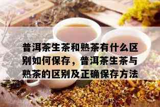 普洱茶生茶和熟茶有什么区别如何保存，普洱茶生茶与熟茶的区别及正确保存方法