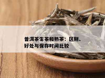 普洱茶生茶和熟茶：区别、好处与保存时间比较