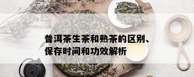 普洱茶生茶和熟茶的区别、保存时间和功效解析