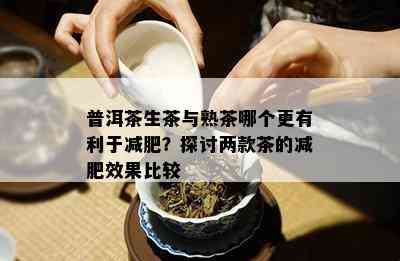 普洱茶生茶与熟茶哪个更有利于减肥？探讨两款茶的减肥效果比较