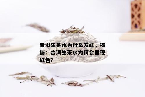 普洱生茶水为什么发红，揭秘：普洱生茶水为何会呈现红色？