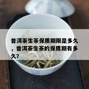 普洱茶生茶保质期限是多久，普洱茶生茶的保质期有多久？