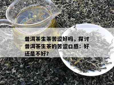 普洱茶生茶苦涩好吗，探讨普洱茶生茶的苦涩口感：好还是不好？