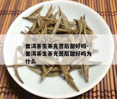 普洱茶生茶先苦后甜好吗-普洱茶生茶先苦后甜好吗为什么