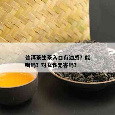 普洱茶生茶入口有油感？能喝吗？对女性无害吗？