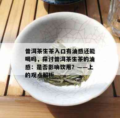 普洱茶生茶入口有油感还能喝吗，探讨普洱茶生茶的油感：是否影响饮用？——上的观点解析