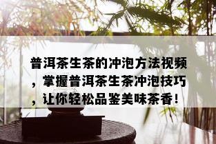 普洱茶生茶的冲泡方法视频，掌握普洱茶生茶冲泡技巧，让你轻松品鉴美味茶香！