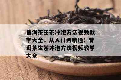 普洱茶生茶冲泡方法视频教学大全，从入门到精通：普洱茶生茶冲泡方法视频教学大全