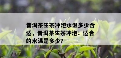 普洱茶生茶冲泡水温多少合适，普洱茶生茶冲泡：适合的水温是多少？