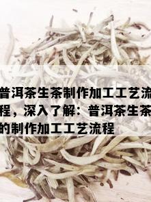 普洱茶生茶制作加工工艺流程，深入了解：普洱茶生茶的制作加工工艺流程