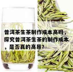 普洱茶生茶制作成本高吗，探究普洱茶生茶的制作成本，是否真的高昂？